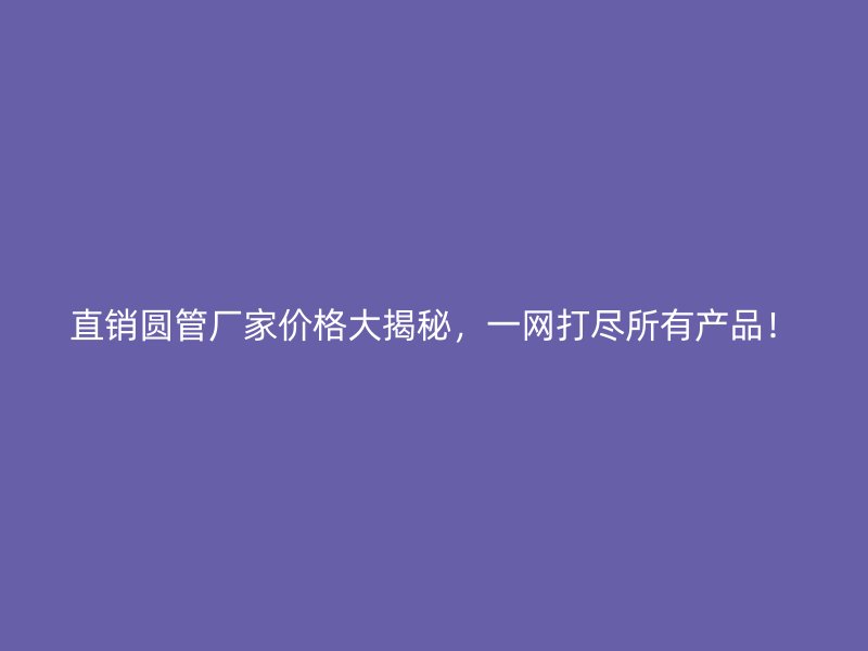 直銷(xiāo)圓管廠(chǎng)家價(jià)格大揭秘，一網(wǎng)打盡所有產(chǎn)品！