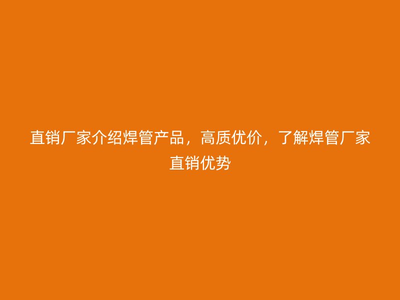 直銷廠家介紹焊管產(chǎn)品，高質(zhì)優(yōu)價(jià)，了解焊管廠家直銷優(yōu)勢(shì)