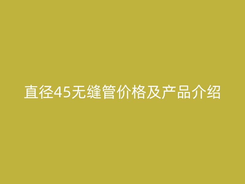 直徑45無(wú)縫管價(jià)格及產(chǎn)品介紹