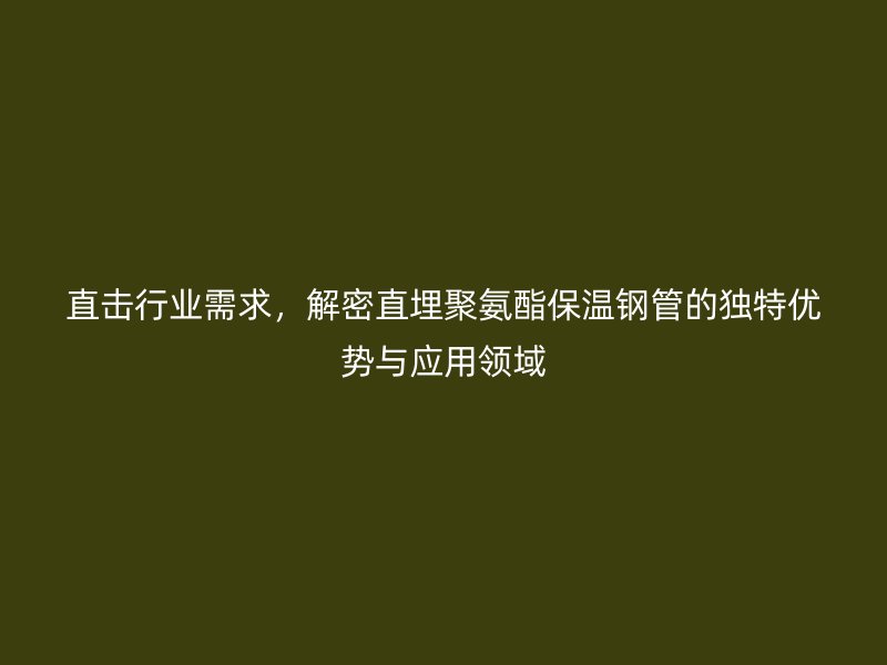 直擊行業(yè)需求，解密直埋聚氨酯保溫鋼管的獨(dú)特優(yōu)勢(shì)與應(yīng)用領(lǐng)域