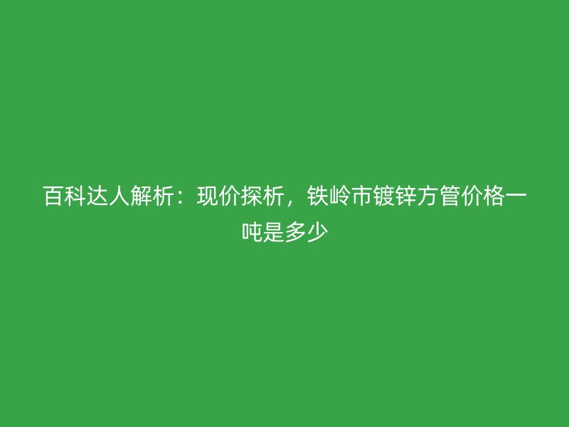 百科達(dá)人解析：現(xiàn)價探析，鐵嶺市鍍鋅方管價格一噸是多少