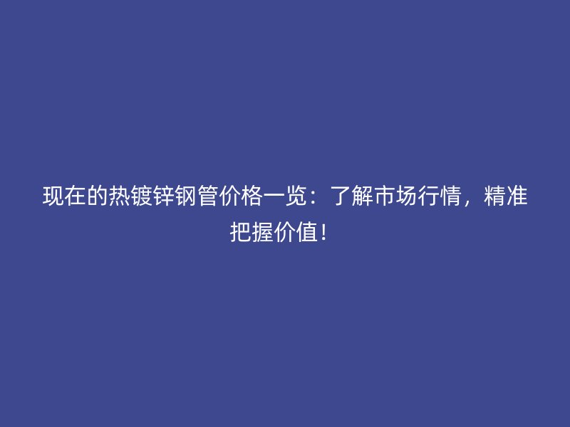 現(xiàn)在的熱鍍鋅鋼管價(jià)格一覽：了解市場行情，精準(zhǔn)把握價(jià)值！