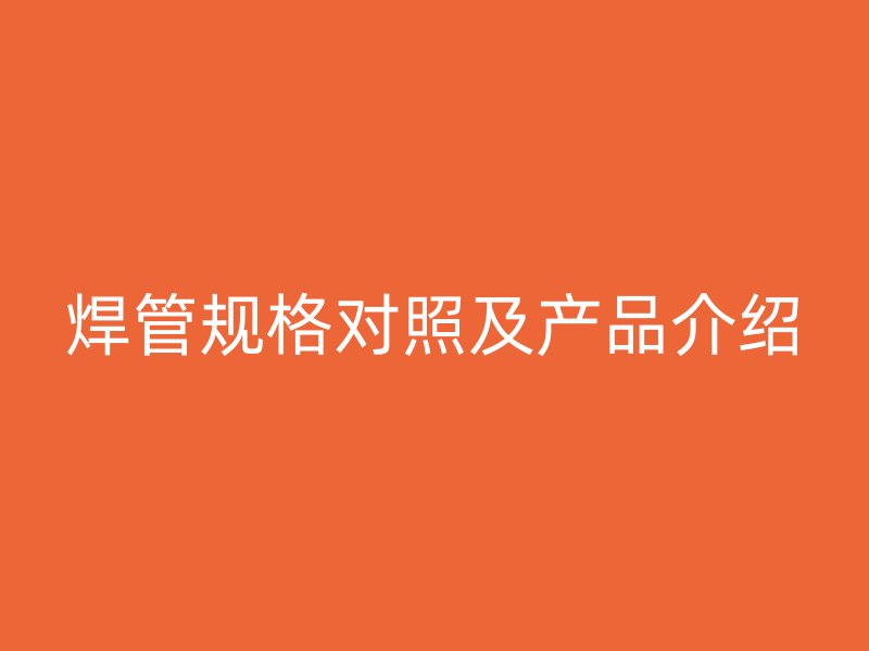 焊管規(guī)格對照及產品介紹