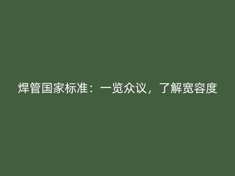 焊管國家標(biāo)準(zhǔn)：一覽眾議，了解寬容度
