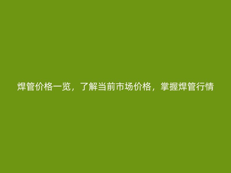 焊管價(jià)格一覽，了解當(dāng)前市場價(jià)格，掌握焊管行情