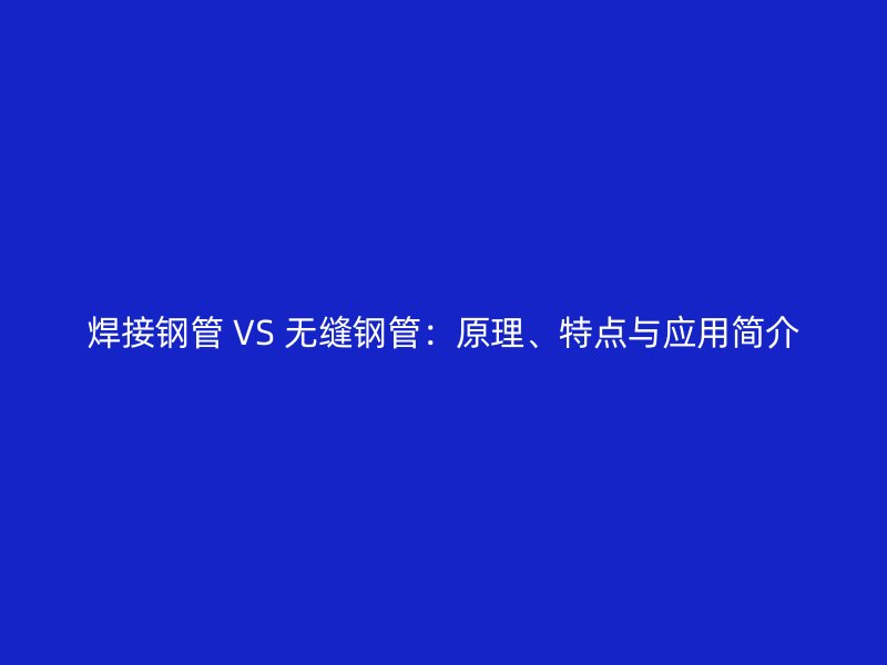 焊接鋼管 VS 無縫鋼管：原理、特點(diǎn)與應(yīng)用簡介