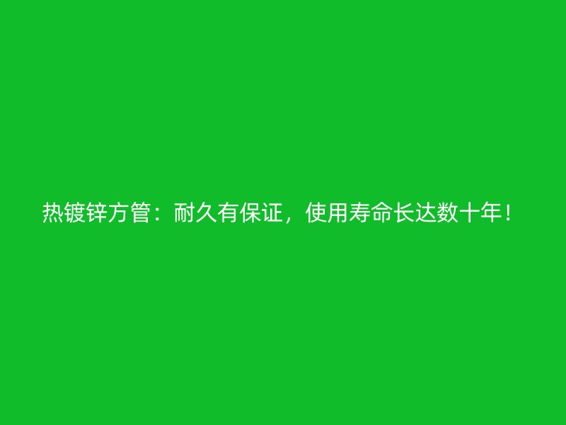 熱鍍鋅方管：耐久有保證，使用壽命長達數(shù)十年！