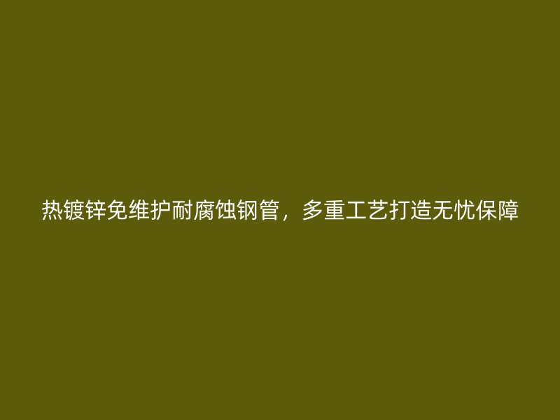 熱鍍鋅免維護耐腐蝕鋼管，多重工藝打造無憂保障