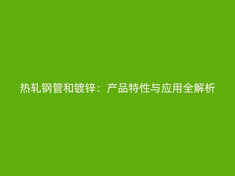 熱軋鋼管和鍍鋅：產(chǎn)品特性與應用全解析