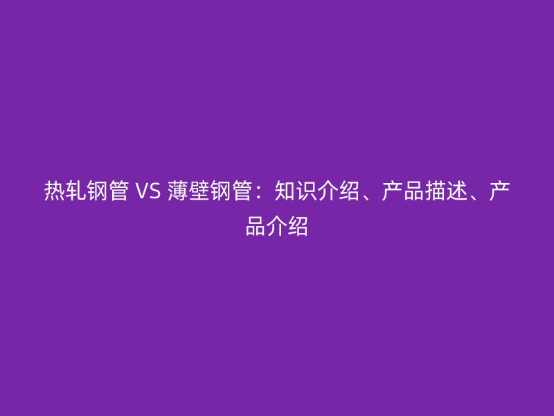 熱軋鋼管 VS 薄壁鋼管：知識介紹、產品描述、產品介紹
