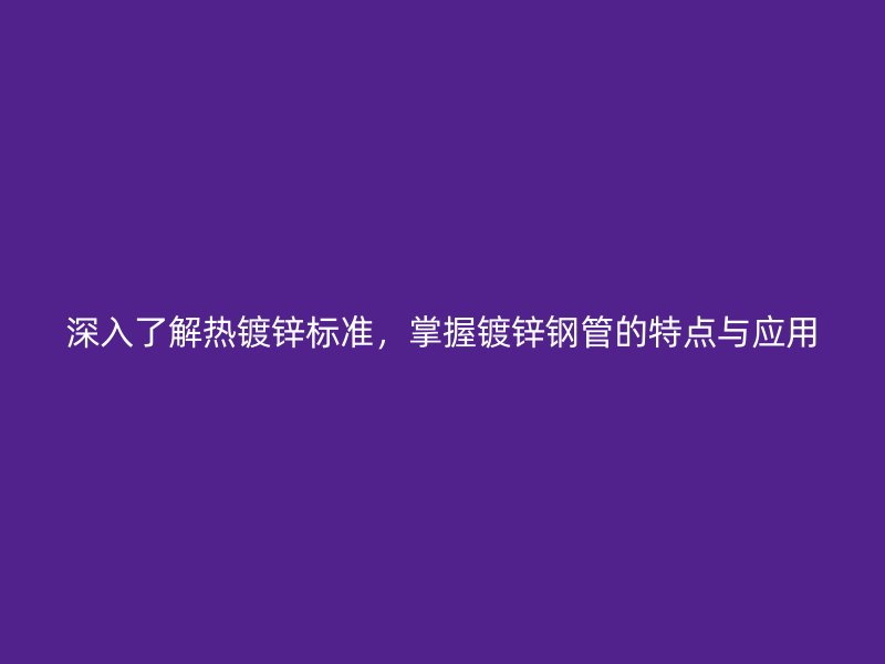 深入了解熱鍍鋅標(biāo)準(zhǔn)，掌握鍍鋅鋼管的特點(diǎn)與應(yīng)用