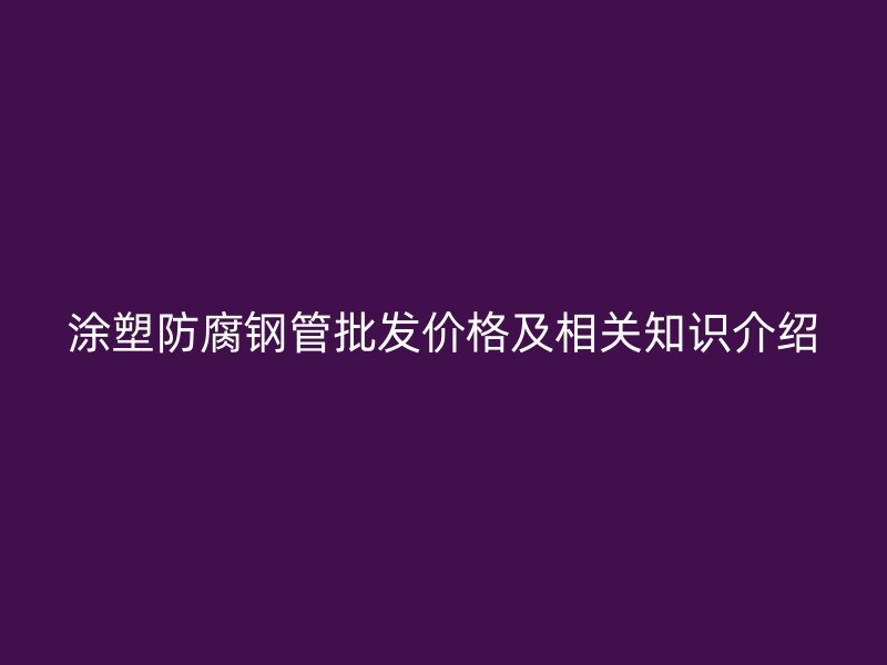 涂塑防腐鋼管批發(fā)價(jià)格及相關(guān)知識介紹