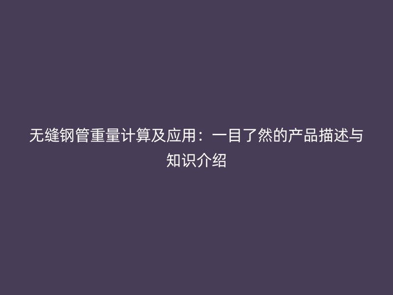 無縫鋼管重量計(jì)算及應(yīng)用：一目了然的產(chǎn)品描述與知識介紹