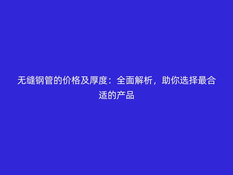 無縫鋼管的價(jià)格及厚度：全面解析，助你選擇最合適的產(chǎn)品
