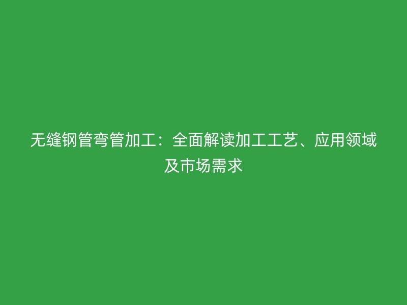 無縫鋼管彎管加工：全面解讀加工工藝、應(yīng)用領(lǐng)域及市場需求
