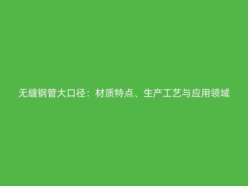 無(wú)縫鋼管大口徑：材質(zhì)特點(diǎn)、生產(chǎn)工藝與應(yīng)用領(lǐng)域