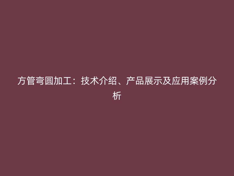 方管彎圓加工：技術(shù)介紹、產(chǎn)品展示及應(yīng)用案例分析