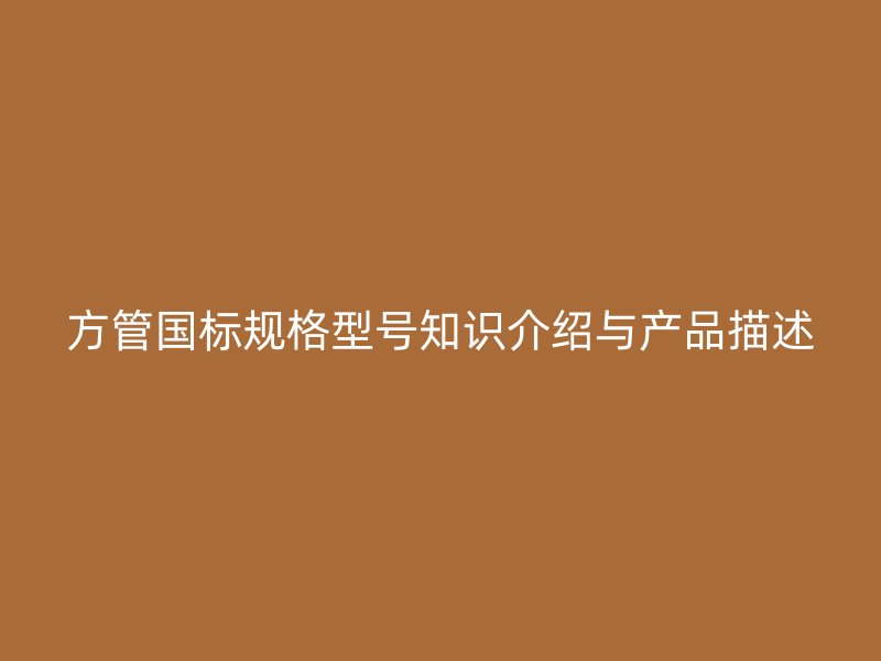方管?chē)?guó)標(biāo)規(guī)格型號(hào)知識(shí)介紹與產(chǎn)品描述