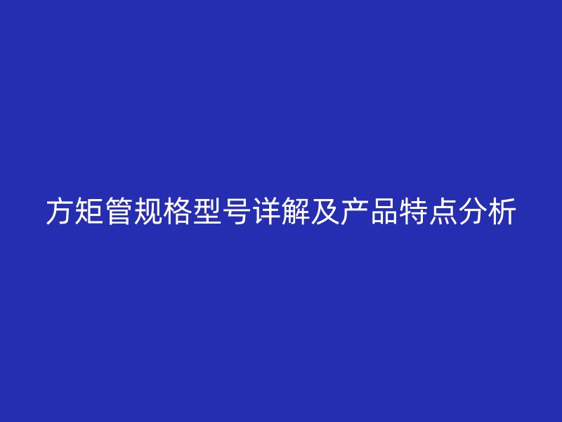 方矩管規(guī)格型號詳解及產(chǎn)品特點(diǎn)分析