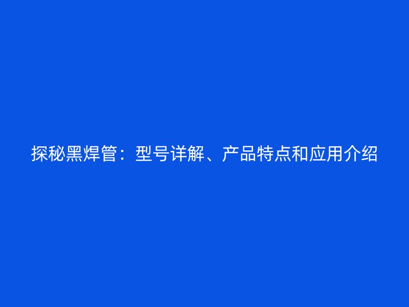 探秘黑焊管：型號詳解、產(chǎn)品特點和應(yīng)用介紹
