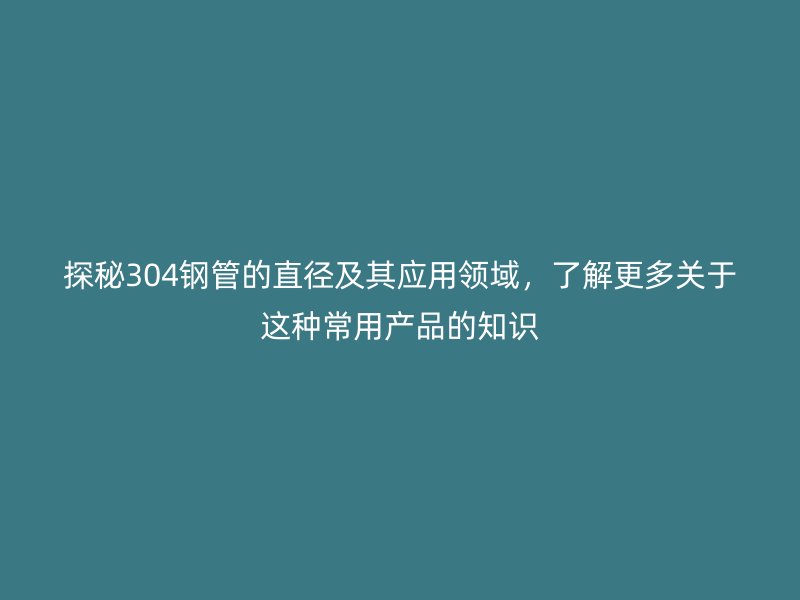 探秘304鋼管的直徑及其應(yīng)用領(lǐng)域，了解更多關(guān)于這種常用產(chǎn)品的知識