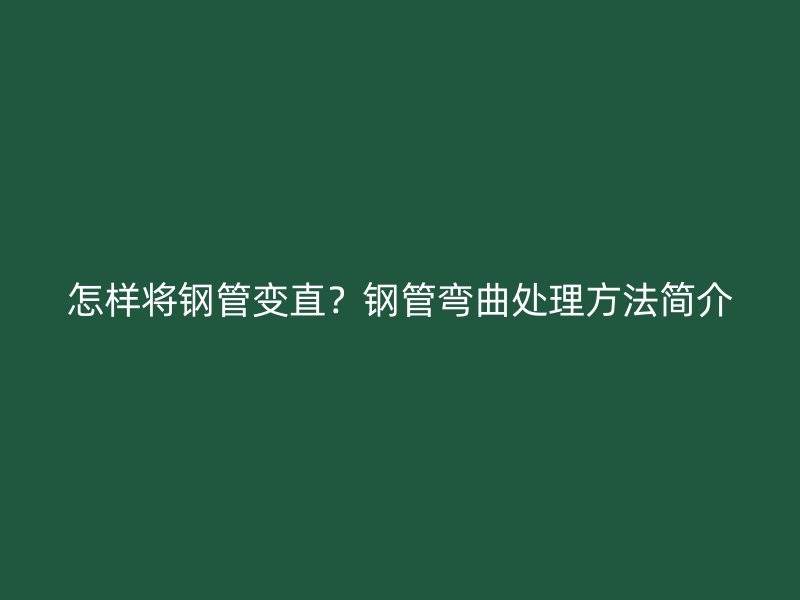 怎樣將鋼管變直？鋼管彎曲處理方法簡(jiǎn)介