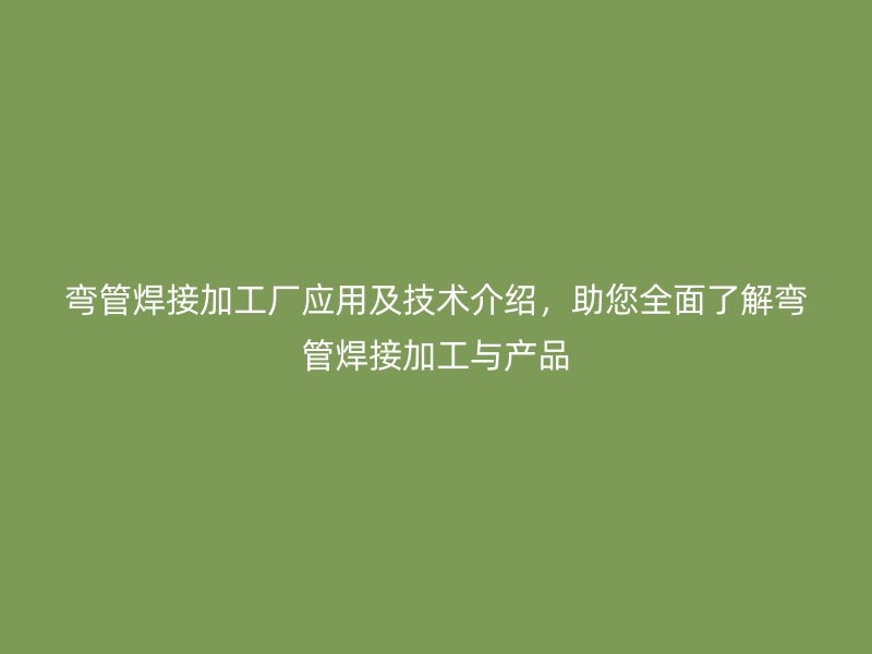 彎管焊接加工廠應用及技術(shù)介紹，助您全面了解彎管焊接加工與產(chǎn)品