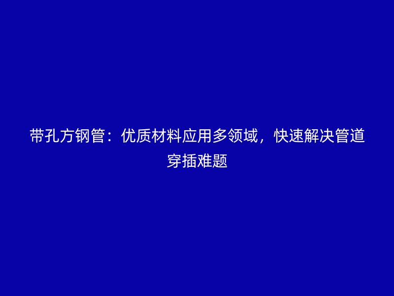 帶孔方鋼管：優(yōu)質(zhì)材料應(yīng)用多領(lǐng)域，快速解決管道穿插難題