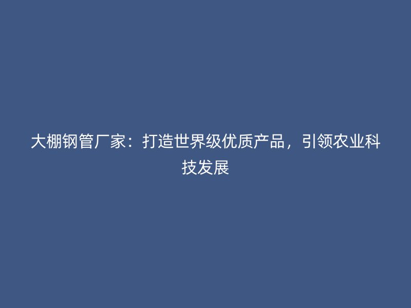 大棚鋼管廠家：打造世界級(jí)優(yōu)質(zhì)產(chǎn)品，引領(lǐng)農(nóng)業(yè)科技發(fā)展