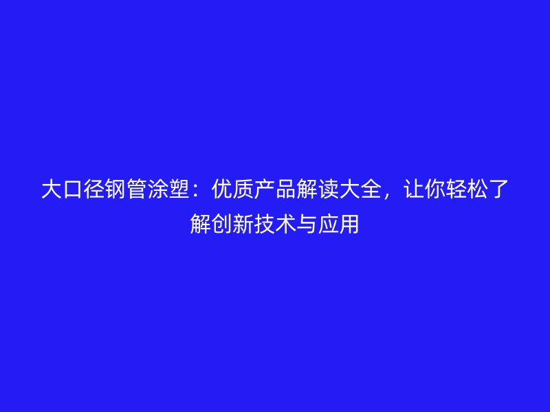 大口徑鋼管涂塑：優(yōu)質(zhì)產(chǎn)品解讀大全，讓你輕松了解創(chuàng)新技術(shù)與應(yīng)用