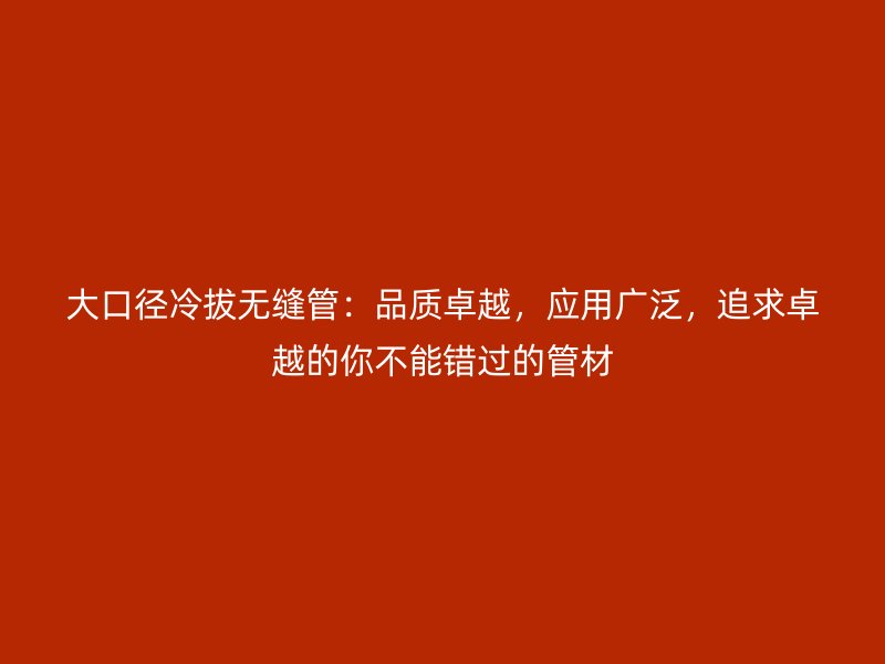 大口徑冷拔無(wú)縫管：品質(zhì)卓越，應(yīng)用廣泛，追求卓越的你不能錯(cuò)過(guò)的管材