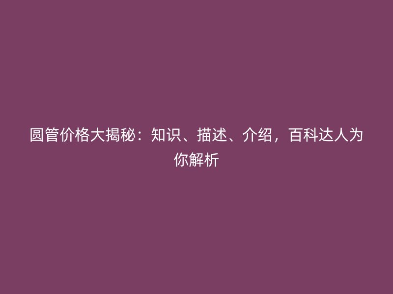 圓管價格大揭秘：知識、描述、介紹，百科達人為你解析