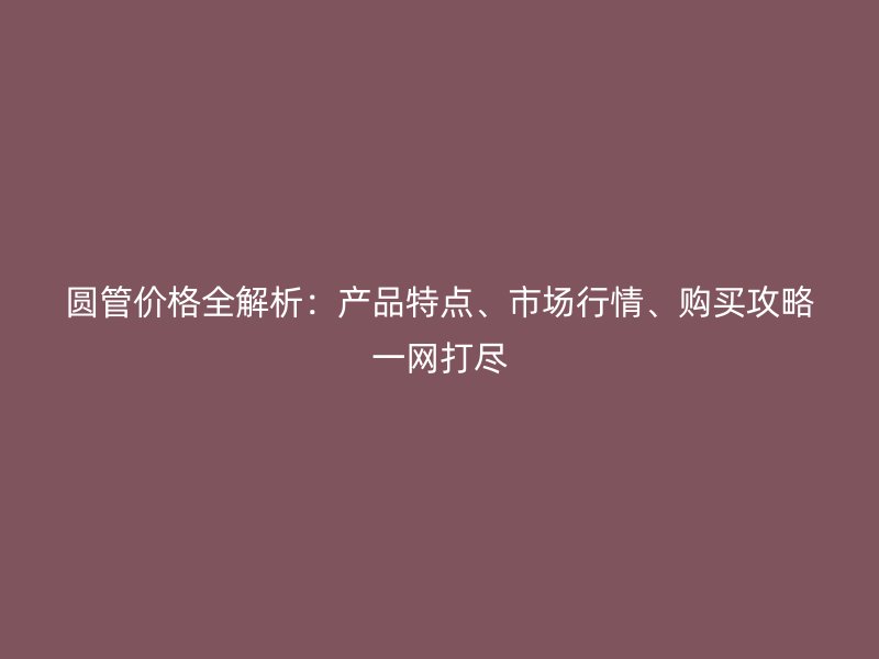 圓管價(jià)格全解析：產(chǎn)品特點(diǎn)、市場(chǎng)行情、購(gòu)買攻略一網(wǎng)打盡