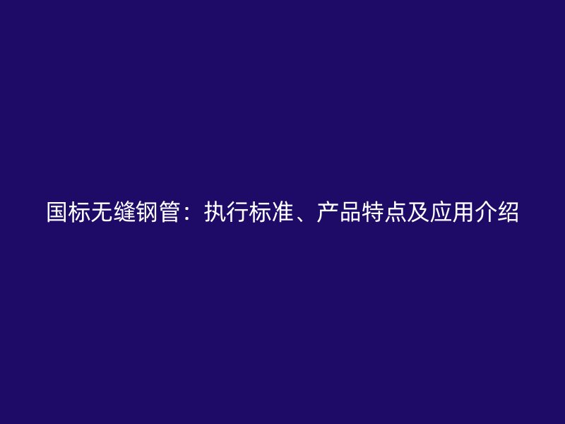 國(guó)標(biāo)無(wú)縫鋼管：執(zhí)行標(biāo)準(zhǔn)、產(chǎn)品特點(diǎn)及應(yīng)用介紹