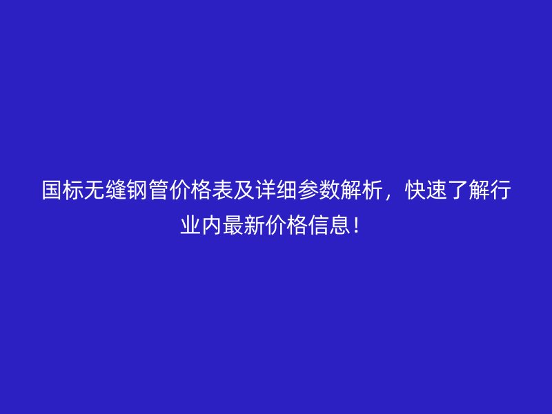 國標(biāo)無縫鋼管價格表及詳細(xì)參數(shù)解析，快速了解行業(yè)內(nèi)最新價格信息！