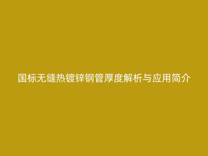 國標(biāo)無縫熱鍍鋅鋼管厚度解析與應(yīng)用簡介