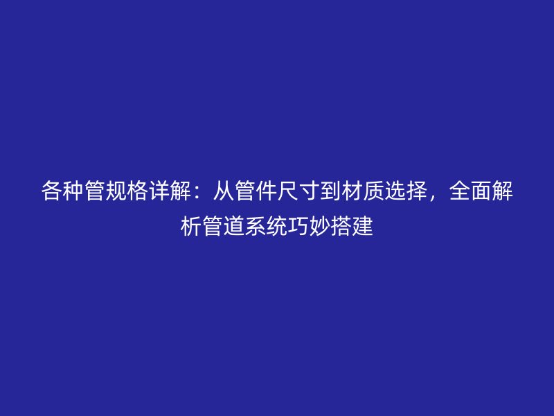 各種管規(guī)格詳解：從管件尺寸到材質(zhì)選擇，全面解析管道系統(tǒng)巧妙搭建