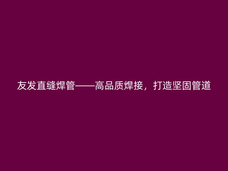 友發(fā)直縫焊管——高品質焊接，打造堅固管道