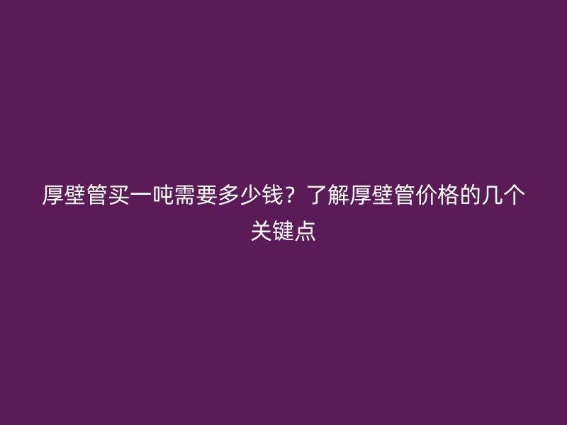 厚壁管買一噸需要多少錢？了解厚壁管價格的幾個關(guān)鍵點