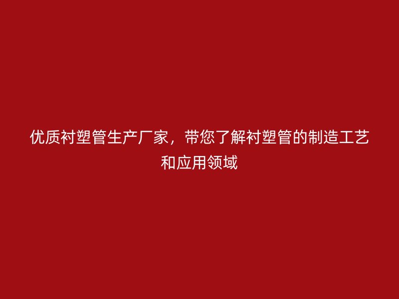 優(yōu)質(zhì)襯塑管生產(chǎn)廠家，帶您了解襯塑管的制造工藝和應(yīng)用領(lǐng)域