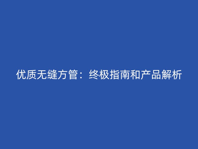 優(yōu)質(zhì)無(wú)縫方管：終極指南和產(chǎn)品解析