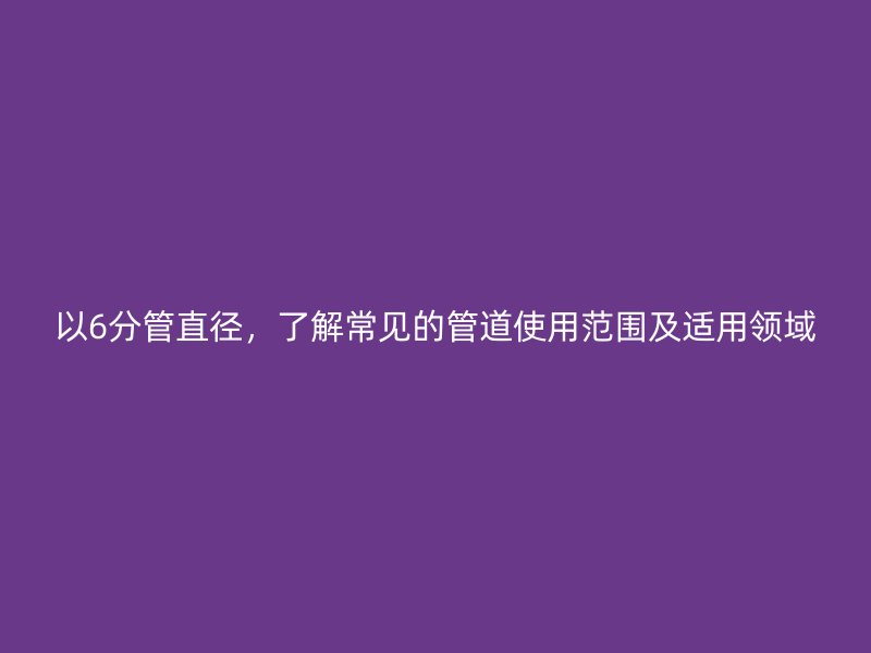 以6分管直徑，了解常見的管道使用范圍及適用領(lǐng)域