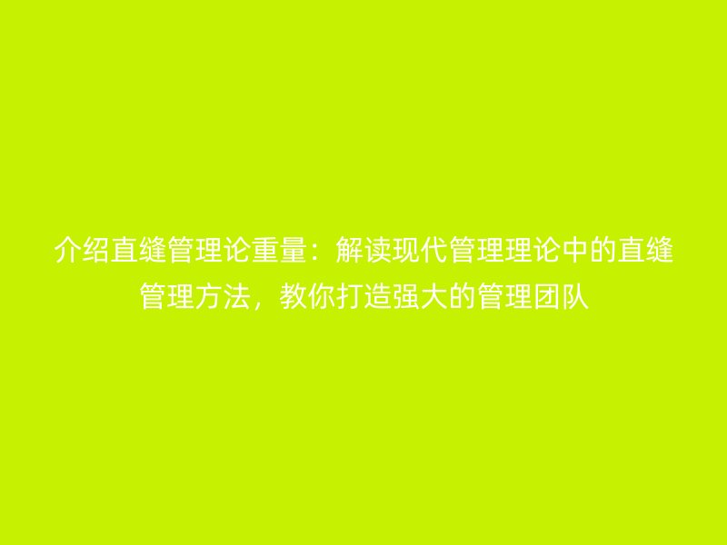 介紹直縫管理論重量：解讀現(xiàn)代管理理論中的直縫管理方法，教你打造強(qiáng)大的管理團(tuán)隊(duì)