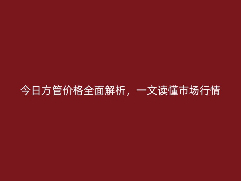 今日方管價格全面解析，一文讀懂市場行情