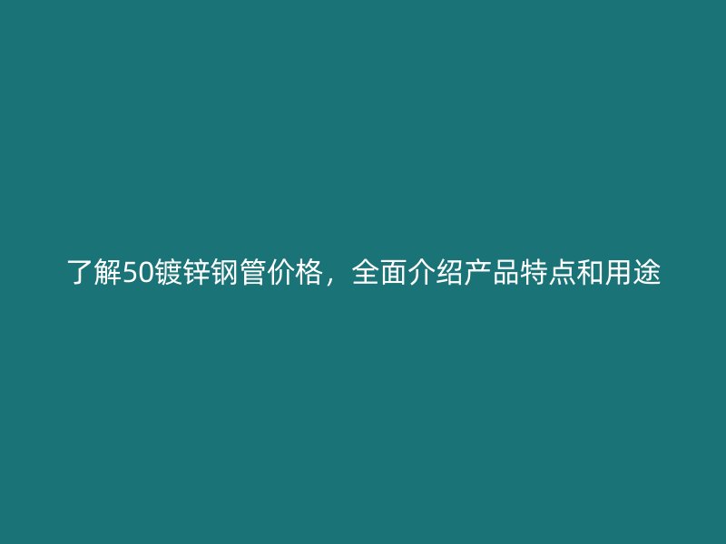 了解50鍍鋅鋼管價格，全面介紹產(chǎn)品特點和用途