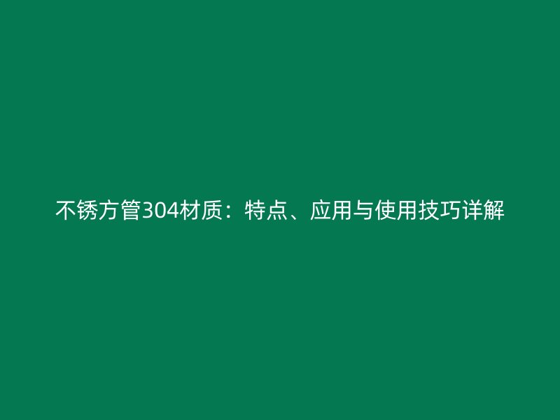 不銹方管304材質(zhì)：特點、應(yīng)用與使用技巧詳解