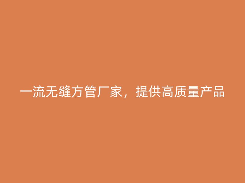 一流無縫方管廠家，提供高質(zhì)量產(chǎn)品