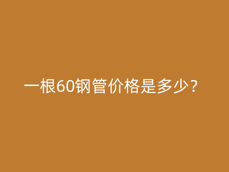 一根60鋼管價(jià)格是多少？