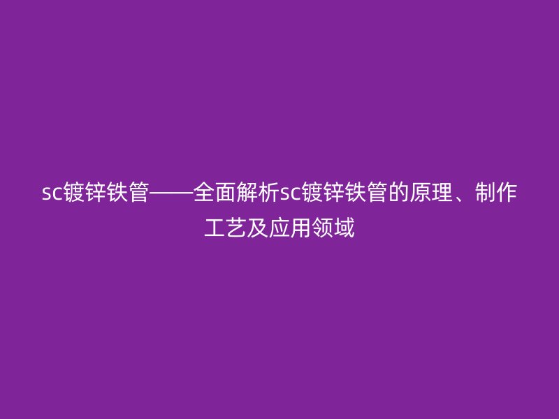 sc鍍鋅鐵管——全面解析sc鍍鋅鐵管的原理、制作工藝及應(yīng)用領(lǐng)域