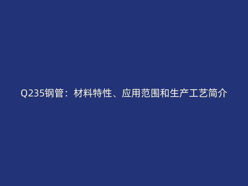 Q235鋼管：材料特性、應用范圍和生產(chǎn)工藝簡介